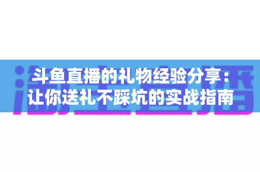 斗鱼直播的礼物经验分享:让你送礼不踩坑的实战指南 斗鱼直播的礼物经验分享:让你送礼不踩坑的实战指南