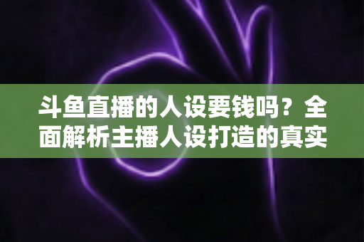 斗鱼直播的人设要钱吗?全面解析主播人设打造的真实成本与免费技巧 斗鱼直播的人设要钱吗?全面解析主播人设打造的真实成本与免费技巧