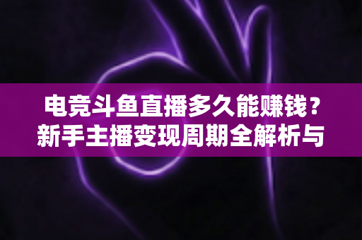 电竞斗鱼直播多久能赚钱?新手主播变现周期全解析与快速起号指南 电竞斗鱼直播多久能赚钱?新手主播变现周期全解析与快速起号指南