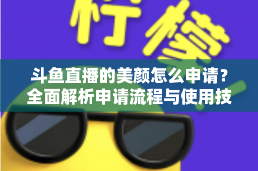 斗鱼直播的美颜怎么申请?全面解析申请流程与使用技巧 斗鱼直播的美颜怎么申请?全面解析申请流程与使用技巧