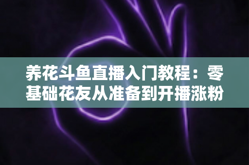 养花斗鱼直播入门教程:零基础花友从准备到开播涨粉的完整实战指南 养花斗鱼直播入门教程:零基础花友从准备到开播涨粉的完整实战指南
