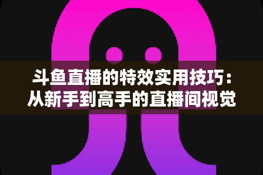 斗鱼直播的特效实用技巧:从新手到高手的直播间视觉效果提升指南 斗鱼直播的特效实用技巧:从新手到高手的直播间视觉效果提升指南