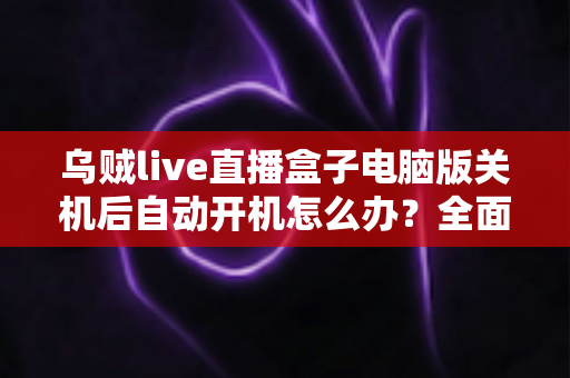 乌贼live直播盒子电脑版关机后自动开机怎么办?全面原因排查与实用解决方法指南 乌贼live直播盒子电脑版关机后自动开机怎么办?全面原因排查与实用解决方法指南
