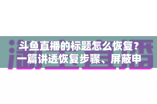 斗鱼直播的标题怎么恢复？一篇讲透恢复步骤、屏蔽申诉与标题优化技巧的实用指南