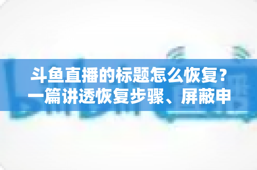 斗鱼直播的标题怎么恢复？一篇讲透恢复步骤、屏蔽申诉与标题优化技巧的实用指南