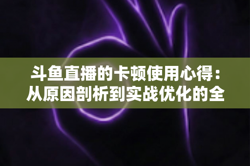 斗鱼直播的卡顿使用心得：从原因剖析到实战优化的全方位指南