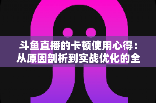 斗鱼直播的卡顿使用心得：从原因剖析到实战优化的全方位指南