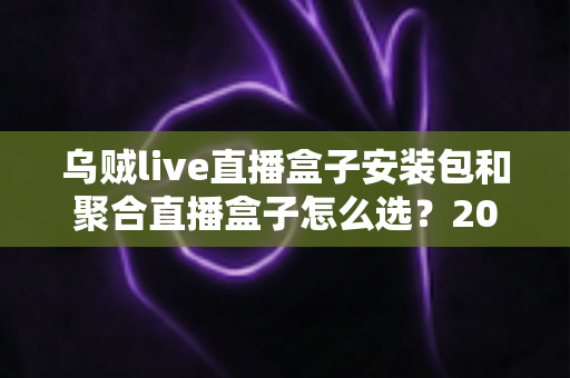 乌贼live直播盒子安装包和聚合直播盒子怎么选？2025最新避坑指南与深度对比