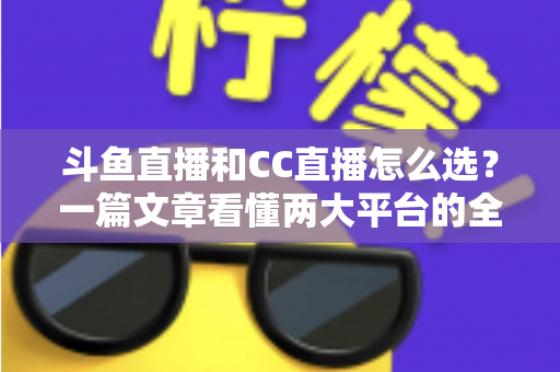 斗鱼直播和CC直播怎么选？一篇文章看懂两大平台的全方位对比与选择指南