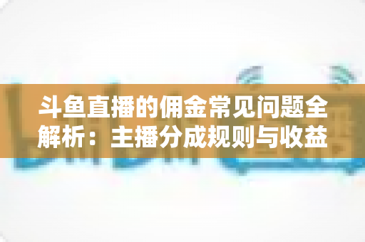 斗鱼直播的佣金常见问题全解析:主播分成规则与收益优化一站式指南 斗鱼直播的佣金常见问题全解析:主播分成规则与收益优化一站式指南
