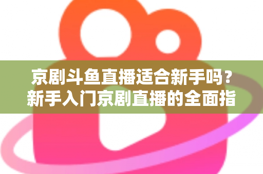 京剧斗鱼直播适合新手吗?新手入门京剧直播的全面指南与前景解析 京剧斗鱼直播适合新手吗?新手入门京剧直播的全面指南与前景解析