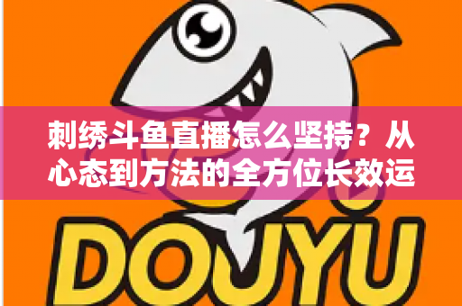 刺绣斗鱼直播怎么坚持?从心态到方法的全方位长效运营指南 刺绣斗鱼直播怎么坚持?从心态到方法的全方位长效运营指南