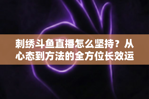 刺绣斗鱼直播怎么坚持?从心态到方法的全方位长效运营指南 刺绣斗鱼直播怎么坚持?从心态到方法的全方位长效运营指南