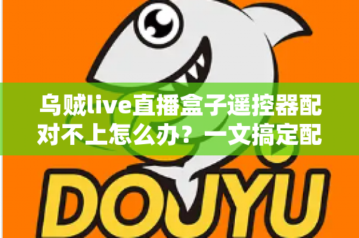 乌贼live直播盒子遥控器配对不上怎么办?一文搞定配对故障的完整排查指南 乌贼live直播盒子遥控器配对不上怎么办?一文搞定配对故障的完整排查指南
