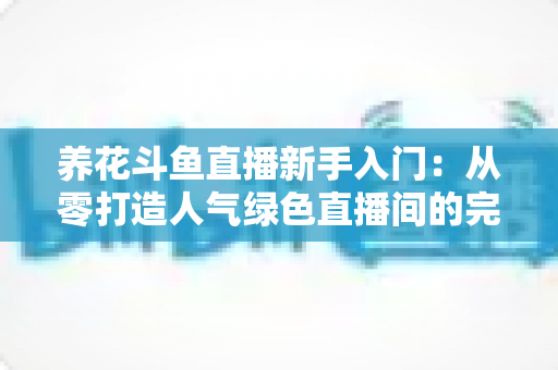 养花斗鱼直播新手入门:从零打造人气绿色直播间的完整指南 养花斗鱼直播新手入门:从零打造人气绿色直播间的完整指南