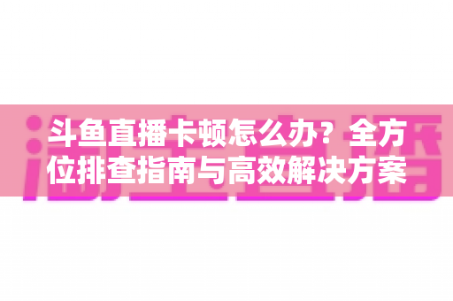 斗鱼直播卡顿怎么办？全方位排查指南与高效解决方案大公开