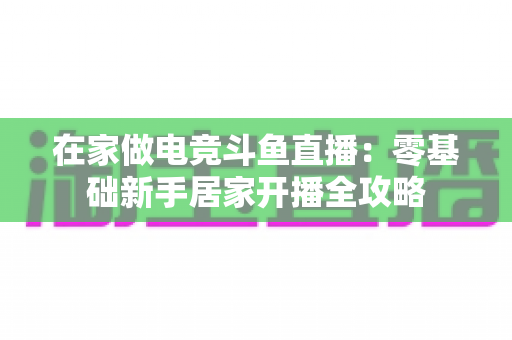 在家做电竞斗鱼直播：零基础新手居家开播全攻略