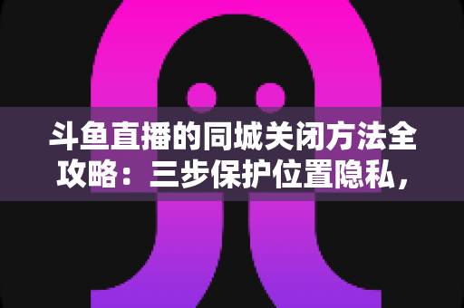 斗鱼直播的同城关闭方法全攻略:三步保护位置隐私,轻松告别同城推荐打扰 斗鱼直播的同城关闭方法全攻略:三步保护位置隐私,轻松告别同城推荐打扰