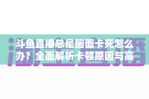 斗鱼直播总是画面卡死怎么办？全面解析卡顿原因与高效解决方案指南