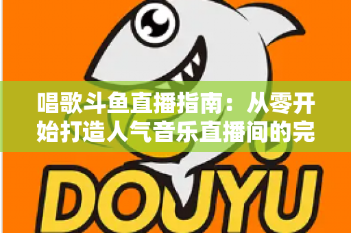 唱歌斗鱼直播指南:从零开始打造人气音乐直播间的完整攻略 唱歌斗鱼直播指南:从零开始打造人气音乐直播间的完整攻略