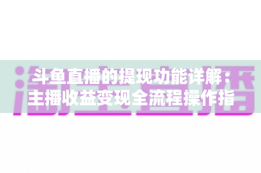斗鱼直播的提现功能详解：主播收益变现全流程操作指南与避坑攻略