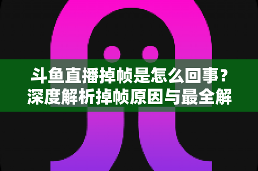 斗鱼直播掉帧是怎么回事?深度解析掉帧原因与最全解决方案指南 斗鱼直播掉帧是怎么回事?深度解析掉帧原因与最全解决方案指南