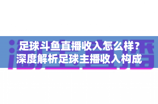 足球斗鱼直播收入怎么样?深度解析足球主播收入构成与赚钱技巧 足球斗鱼直播收入怎么样?深度解析足球主播收入构成与赚钱技巧