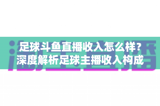 足球斗鱼直播收入怎么样?深度解析足球主播收入构成与赚钱技巧 足球斗鱼直播收入怎么样?深度解析足球主播收入构成与赚钱技巧