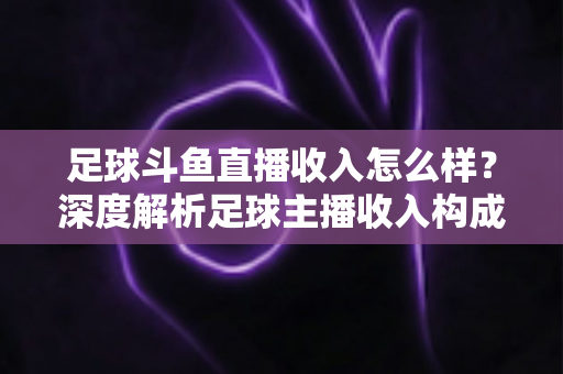 足球斗鱼直播收入怎么样?深度解析足球主播收入构成与赚钱技巧 足球斗鱼直播收入怎么样?深度解析足球主播收入构成与赚钱技巧