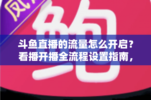 斗鱼直播的流量怎么开启?看播开播全流程设置指南,新手一看就会 斗鱼直播的流量怎么开启?看播开播全流程设置指南,新手一看就会