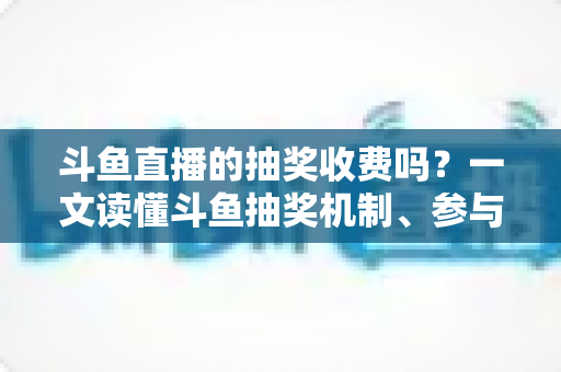 斗鱼直播的抽奖收费吗?一文读懂斗鱼抽奖机制、参与条件与费用真相 斗鱼直播的抽奖收费吗?一文读懂斗鱼抽奖机制、参与条件与费用真相