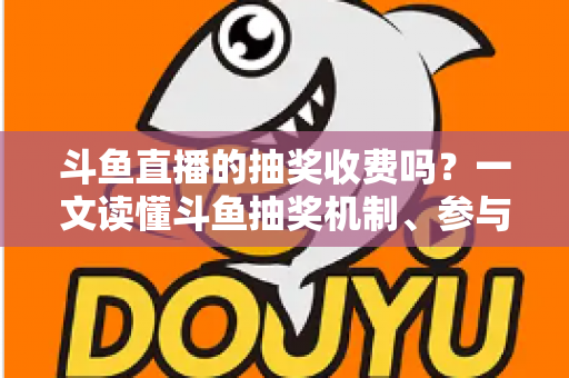 斗鱼直播的抽奖收费吗?一文读懂斗鱼抽奖机制、参与条件与费用真相 斗鱼直播的抽奖收费吗?一文读懂斗鱼抽奖机制、参与条件与费用真相