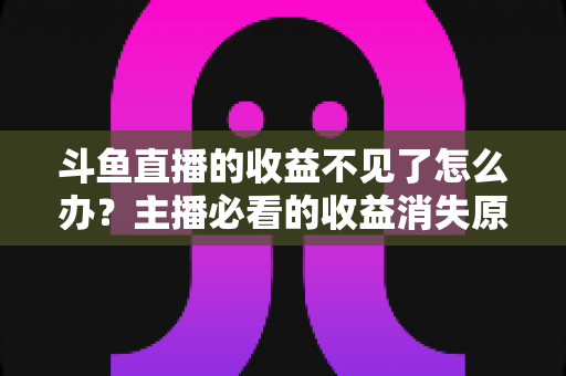 斗鱼直播的收益不见了怎么办？主播必看的收益消失原因排查与找回全攻略