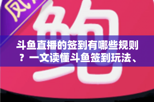 斗鱼直播的签到有哪些规则?一文读懂斗鱼签到玩法、奖励与注意事项 斗鱼直播的签到有哪些规则?一文读懂斗鱼签到玩法、奖励与注意事项