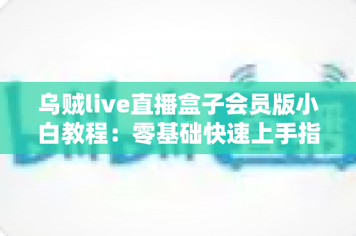 乌贼live直播盒子会员版小白教程:零基础快速上手指南与实用技巧全解析 乌贼live直播盒子会员版小白教程:零基础快速上手指南与实用技巧全解析