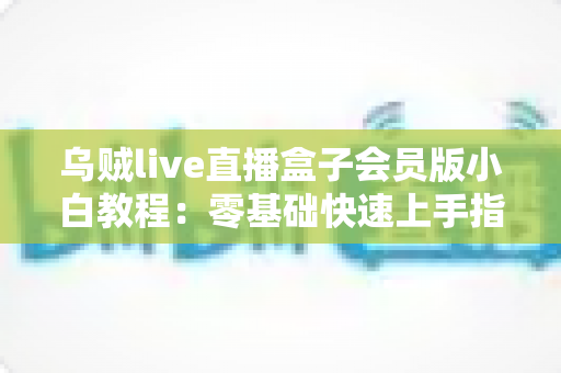 乌贼live直播盒子会员版小白教程：零基础快速上手指南与实用技巧全解析