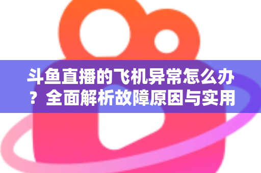 斗鱼直播的飞机异常怎么办?全面解析故障原因与实用解决指南 斗鱼直播的飞机异常怎么办?全面解析故障原因与实用解决指南