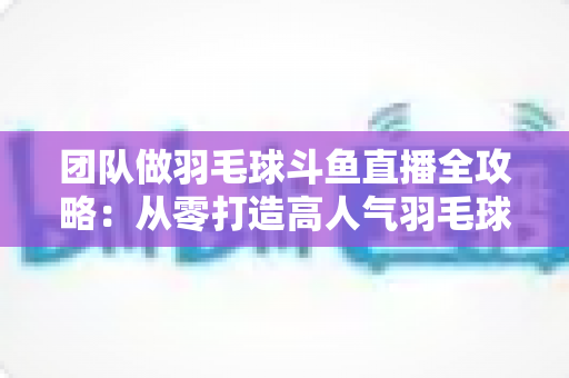 团队做羽毛球斗鱼直播全攻略:从零打造高人气羽毛球直播间的实战指南 团队做羽毛球斗鱼直播全攻略:从零打造高人气羽毛球直播间的实战指南