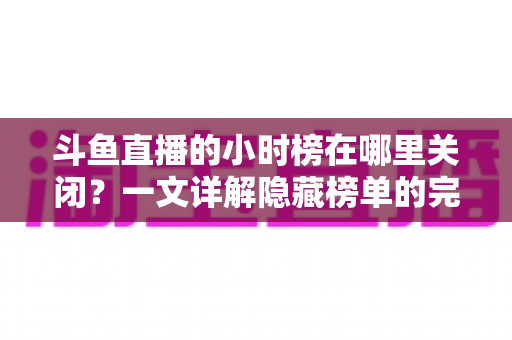 斗鱼直播的小时榜在哪里关闭？一文详解隐藏榜单的完整操作方法