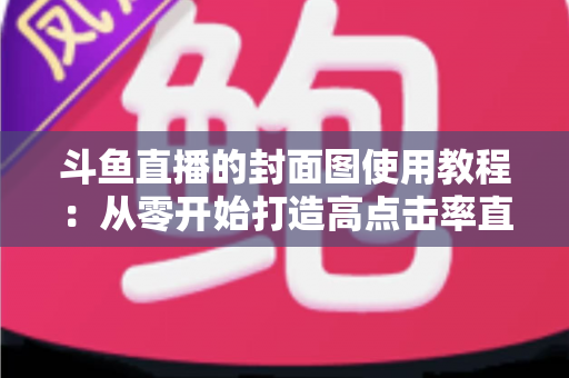 斗鱼直播的封面图使用教程:从零开始打造高点击率直播间的完整指南 斗鱼直播的封面图使用教程:从零开始打造高点击率直播间的完整指南