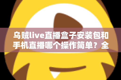 乌贼live直播盒子安装包和手机直播哪个操作简单？全面对比分析帮你选出最适合的直播方案
