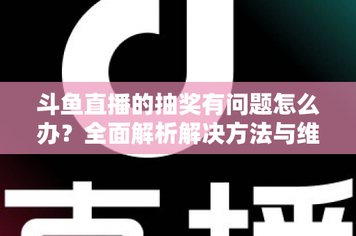 斗鱼直播的抽奖有问题怎么办?全面解析解决方法与维权指南 斗鱼直播的抽奖有问题怎么办?全面解析解决方法与维权指南