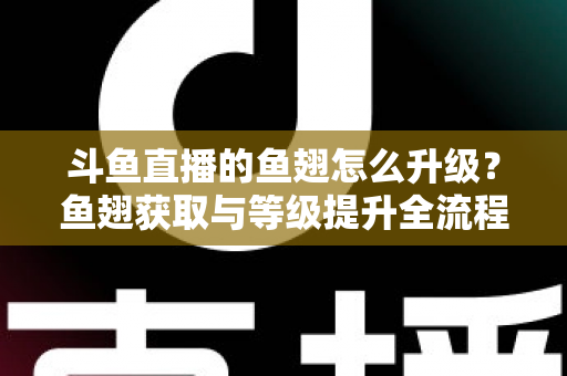斗鱼直播的鱼翅怎么升级?鱼翅获取与等级提升全流程攻略详解 斗鱼直播的鱼翅怎么升级?鱼翅获取与等级提升全流程攻略详解