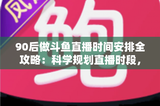 90后做斗鱼直播时间安排全攻略:科学规划直播时段,让流量与收入双提升 90后做斗鱼直播时间安排全攻略:科学规划直播时段,让流量与收入双提升