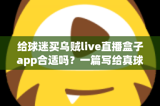 给球迷买乌贼live直播盒子app合适吗?一篇写给真球迷的深度选购指南 给球迷买乌贼live直播盒子app合适吗?一篇写给真球迷的深度选购指南