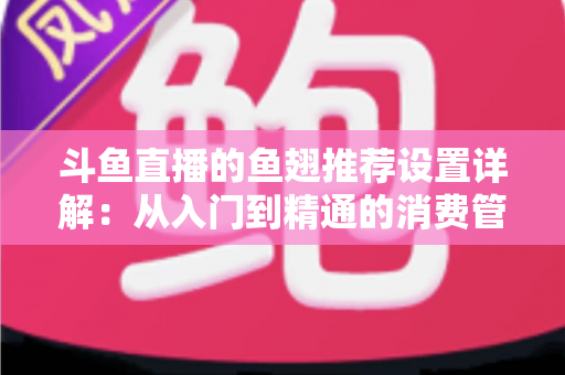 斗鱼直播的鱼翅推荐设置详解:从入门到精通的消费管理与观看优化指南 斗鱼直播的鱼翅推荐设置详解:从入门到精通的消费管理与观看优化指南
