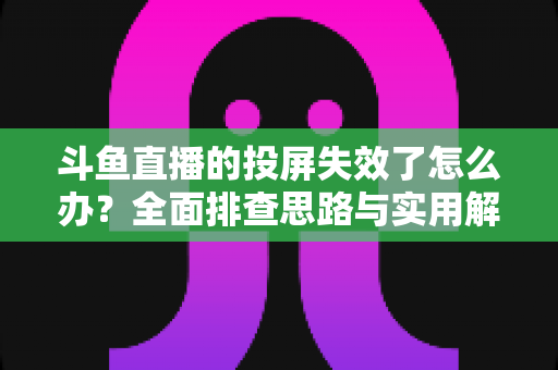 斗鱼直播的投屏失效了怎么办?全面排查思路与实用解决方案一次讲透 斗鱼直播的投屏失效了怎么办?全面排查思路与实用解决方案一次讲透