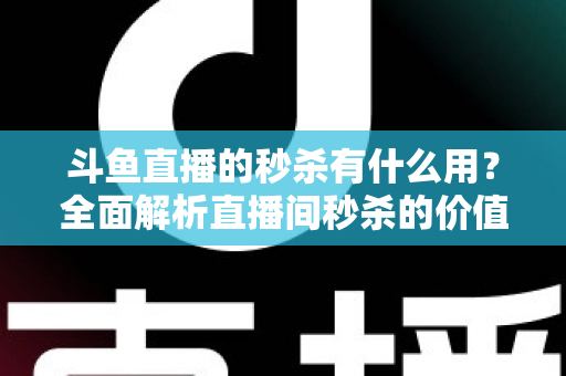 斗鱼直播的秒杀有什么用?全面解析直播间秒杀的价值、玩法与抢购技巧 斗鱼直播的秒杀有什么用?全面解析直播间秒杀的价值、玩法与抢购技巧