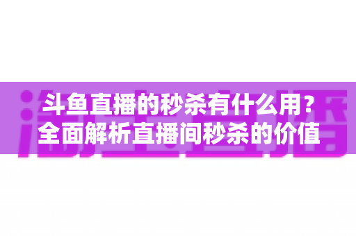 斗鱼直播的秒杀有什么用?全面解析直播间秒杀的价值、玩法与抢购技巧 斗鱼直播的秒杀有什么用?全面解析直播间秒杀的价值、玩法与抢购技巧