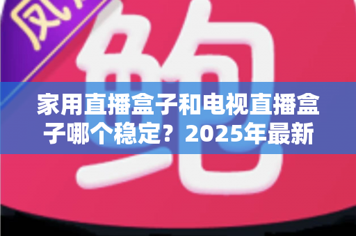 家用直播盒子和电视直播盒子哪个稳定?2025年最新深度测评与避坑选购指南 家用直播盒子和电视直播盒子哪个稳定?2025年最新深度测评与避坑选购指南